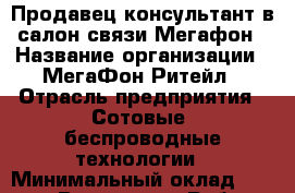 Продавец-консультант в салон связи Мегафон › Название организации ­ МегаФон Ритейл › Отрасль предприятия ­ Сотовые, беспроводные технологии › Минимальный оклад ­ 35 000 - Все города Работа » Вакансии   . Адыгея респ.,Адыгейск г.